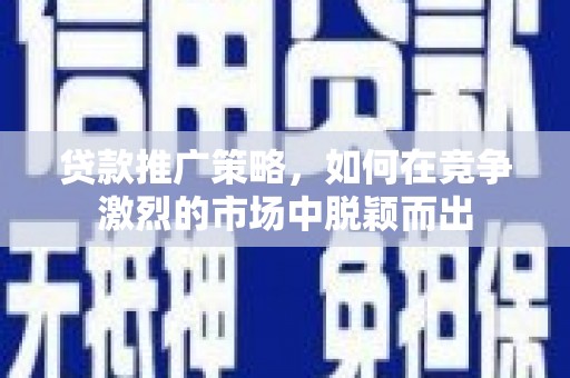 正宁贷款推广策略，如何在竞争激烈的市场中脱颖而出