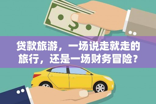 惠济贷款旅游，一场说走就走的旅行，还是一场财务冒险？