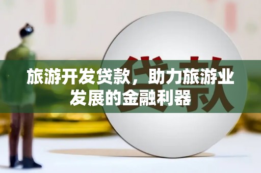 延边旅游开发贷款，助力旅游业发展的金融利器