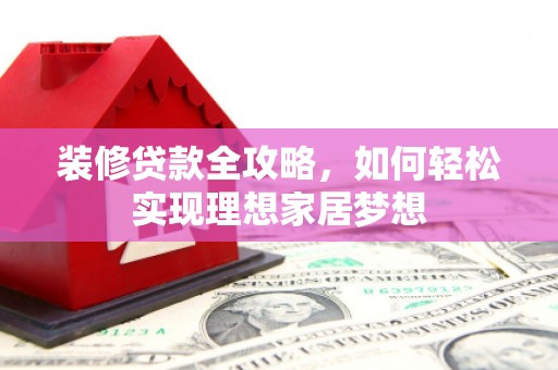 冕宁装修贷款全攻略，如何轻松实现理想家居梦想