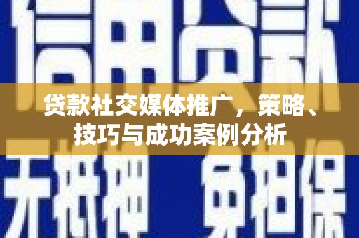 开县贷款社交媒体推广，策略、技巧与成功案例分析