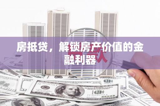 汕尾房抵贷，解锁房产价值的金融利器