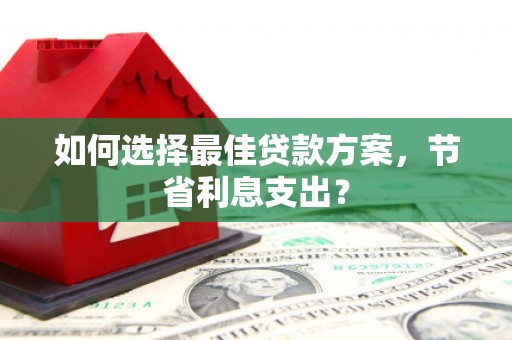 拉孜如何选择最佳贷款方案，节省利息支出？