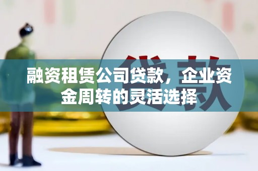 义马融资租赁公司贷款，企业资金周转的灵活选择