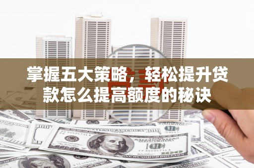黄平掌握五大策略，轻松提升贷款怎么提高额度的秘诀