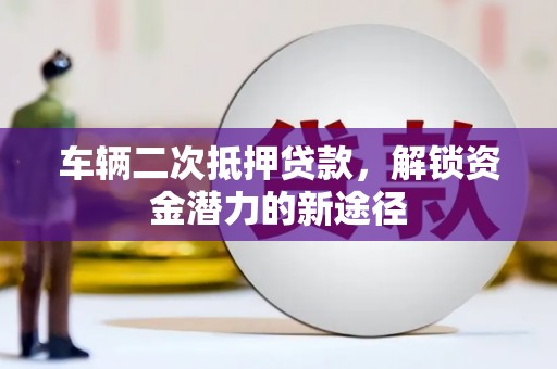 海原车辆二次抵押贷款，解锁资金潜力的新途径