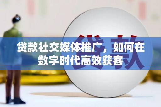 安化贷款社交媒体推广，如何在数字时代高效获客