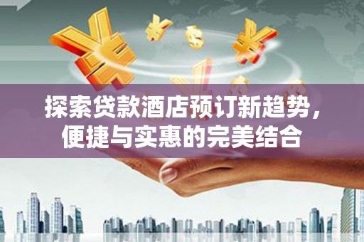 秀林探索贷款酒店预订新趋势，便捷与实惠的完美结合