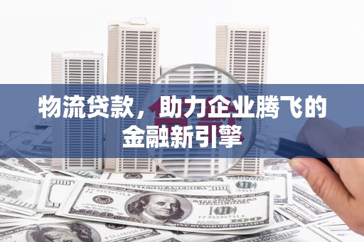 石家庄物流贷款，助力企业腾飞的金融新引擎