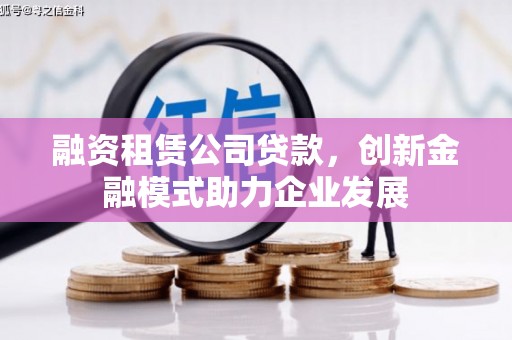 郧西融资租赁公司贷款，创新金融模式助力企业发展