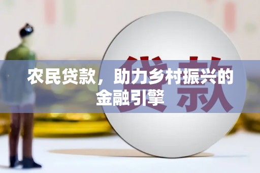 梨树县农民贷款，助力乡村振兴的金融引擎