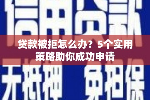 韩城贷款被拒怎么办？5个实用策略助你成功申请