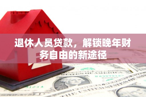 吴起退休人员贷款，解锁晚年财务自由的新途径