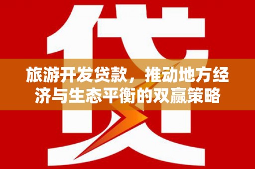 太和旅游开发贷款，推动地方经济与生态平衡的双赢策略