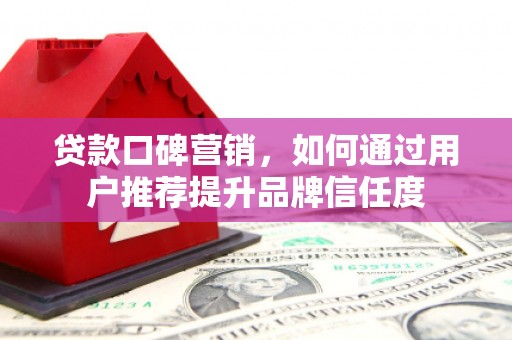 怀化贷款口碑营销，如何通过用户推荐提升品牌信任度