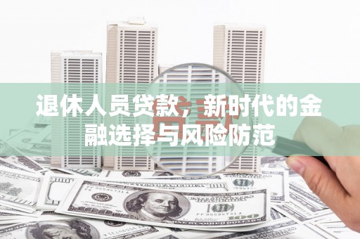 蒲城退休人员贷款，新时代的金融选择与风险防范