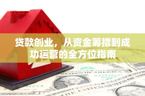 仙游贷款创业，从资金筹措到成功运营的全方位指南