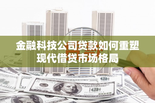 勉县金融科技公司贷款如何重塑现代借贷市场格局