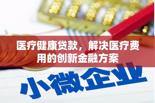 解放医疗健康贷款，解决医疗费用的创新金融方案
