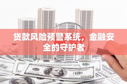 归仁贷款风险预警系统，金融安全的守护者