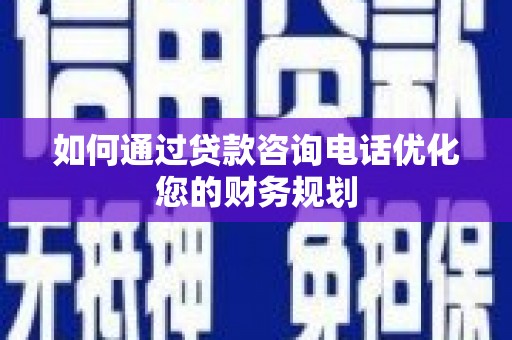 云霄如何通过贷款咨询电话优化您的财务规划