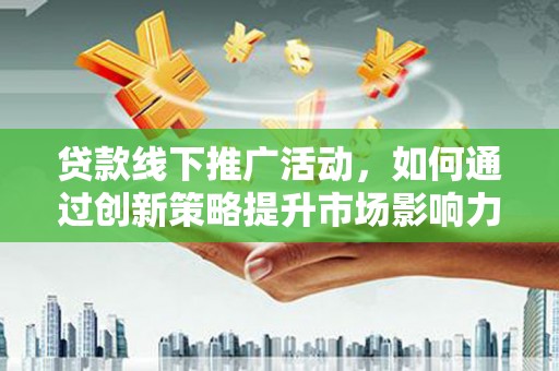 昌吉贷款线下推广活动，如何通过创新策略提升市场影响力