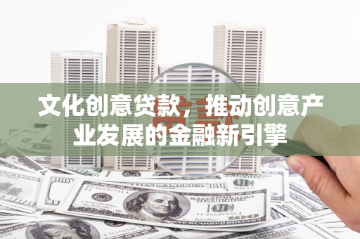 水富文化创意贷款，推动创意产业发展的金融新引擎