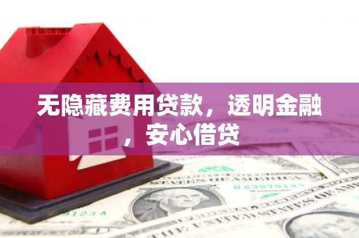 北斗无隐藏费用贷款，透明金融，安心借贷