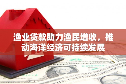 恒山渔业贷款助力渔民增收，推动海洋经济可持续发展