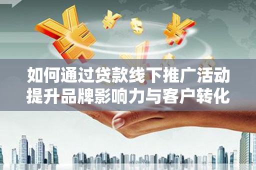 永登如何通过贷款线下推广活动提升品牌影响力与客户转化率