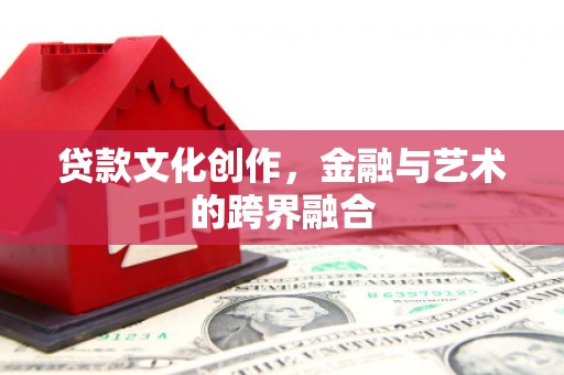 青川贷款文化创作，金融与艺术的跨界融合
