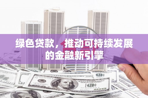 草屯绿色贷款，推动可持续发展的金融新引擎