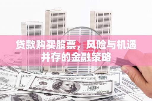 久治贷款购买股票，风险与机遇并存的金融策略