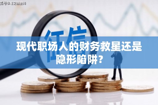 巧家现代职场人的财务救星还是隐形陷阱？