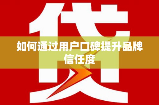 柳东如何通过用户口碑提升品牌信任度