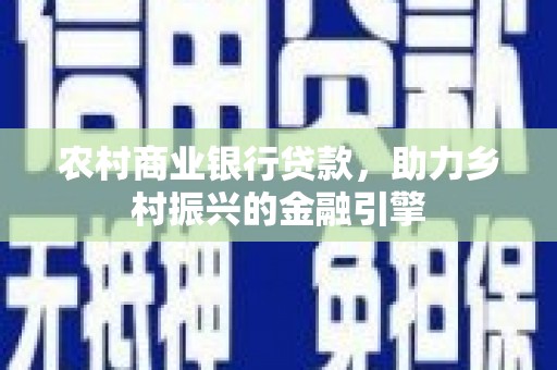 江东农村商业银行贷款，助力乡村振兴的金融引擎