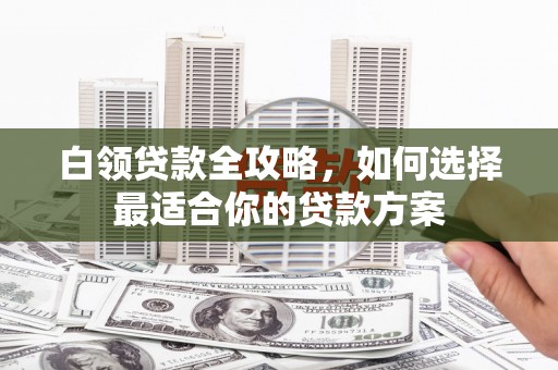 狮潭白领贷款全攻略，如何选择最适合你的贷款方案